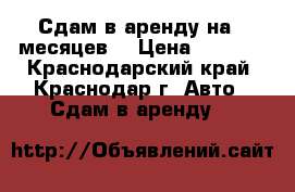 Сдам в аренду на 6 месяцев  › Цена ­ 1 000 - Краснодарский край, Краснодар г. Авто » Сдам в аренду   